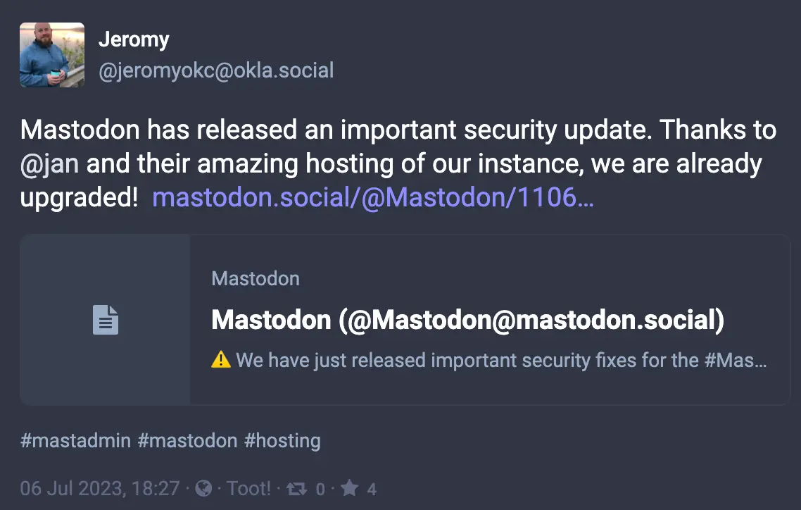 Toot by @jeromyokc@okla.social: Mastodon has released an important security update. Thanks to @jan and their amazing hosting of our instance, we are already upgraded!